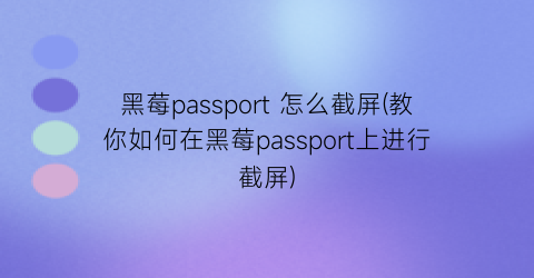 黑莓passport怎么截屏(教你如何在黑莓passport上进行截屏)